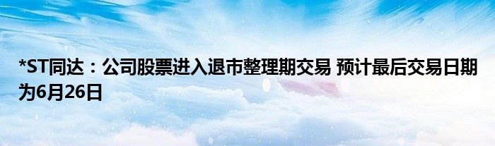 *ST同达：公司股票进入退市整理期交易 预计最后交易日期为6月26日