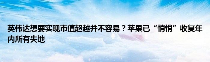 英伟达想要实现市值超越并不容易？苹果已“悄悄”收复年内所有失地