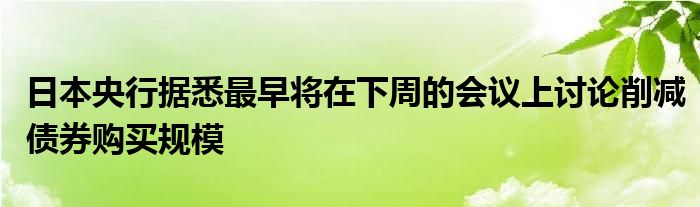 日本央行据悉最早将在下周的会议上讨论削减债券购买规模