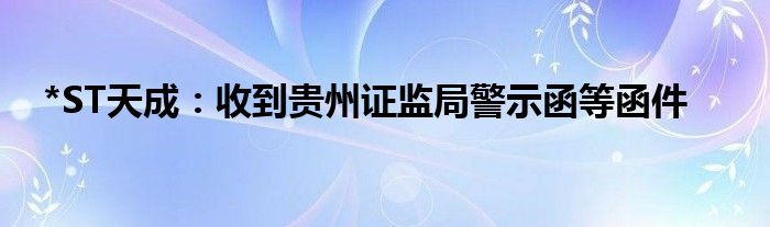 *ST天成：收到贵州证监局警示函等函件