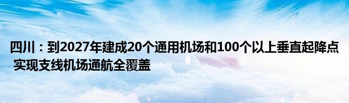 四川：到2027年建成20个通用机场和100个以上垂直起降点 实现支线机场通航全覆盖