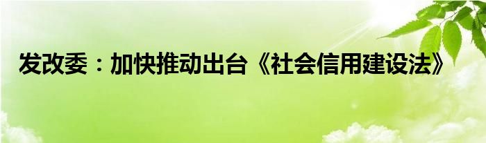 发改委：加快推动出台《社会信用建设法》