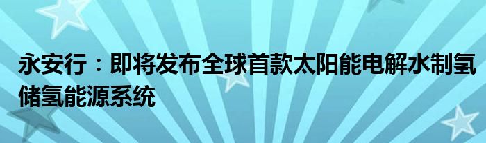 永安行：即将发布全球首款太阳能电解水制氢储氢能源系统