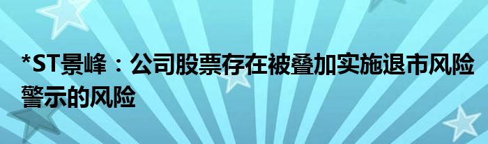 *ST景峰：公司股票存在被叠加实施退市风险警示的风险