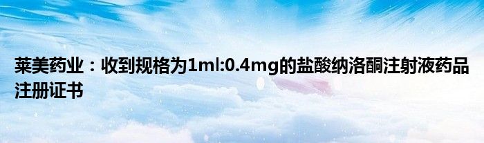 莱美药业：收到规格为1ml:0.4mg的盐酸纳洛酮注射液药品注册证书