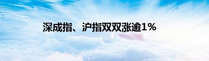 深成指、沪指双双涨逾1%