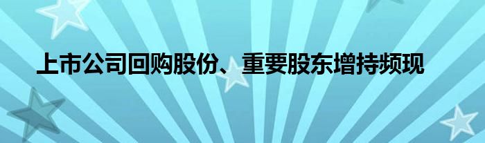 上市公司回购股份、重要股东增持频现