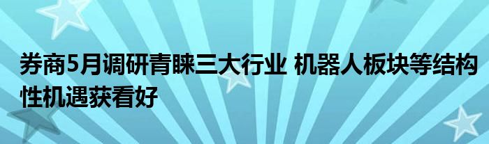 券商5月调研青睐三大行业 机器人板块等结构性机遇获看好