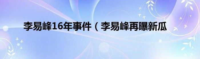 李易峰16年事件（李易峰再曝新瓜