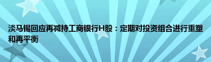 淡马锡回应再减持工商银行H股：定期对投资组合进行重塑和再平衡