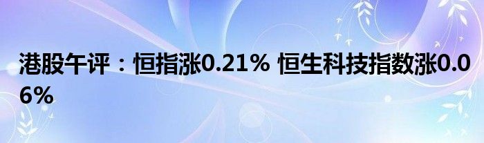 港股午评：恒指涨0.21% 恒生科技指数涨0.06%