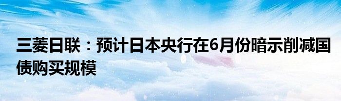 三菱日联：预计日本央行在6月份暗示削减国债购买规模