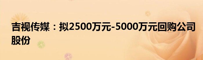 吉视传媒：拟2500万元-5000万元回购公司股份