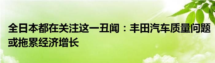 全日本都在关注这一丑闻：丰田汽车质量问题或拖累经济增长