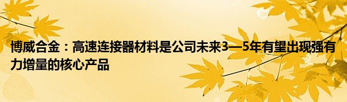 博威合金：高速连接器材料是公司未来3—5年有望出现强有力增量的核心产品