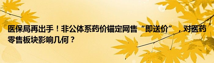 医保局再出手！非公体系药价锚定网售“即送价”，对医药零售板块影响几何？