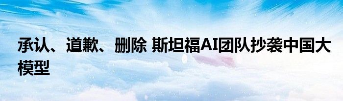 承认、道歉、删除 斯坦福AI团队抄袭中国大模型