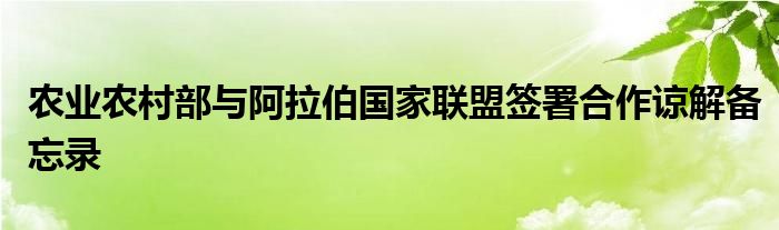 农业农村部与阿拉伯国家联盟签署合作谅解备忘录