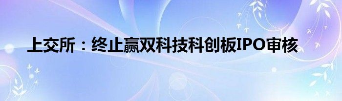 上交所：终止赢双科技科创板IPO审核