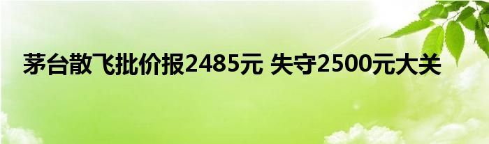 茅台散飞批价报2485元 失守2500元大关