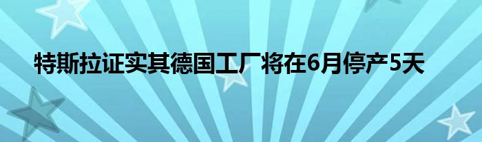 特斯拉证实其德国工厂将在6月停产5天