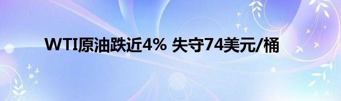 WTI原油跌近4% 失守74美元/桶