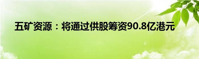 五矿资源：将通过供股筹资90.8亿港元