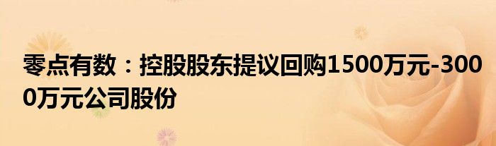 零点有数：控股股东提议回购1500万元-3000万元公司股份