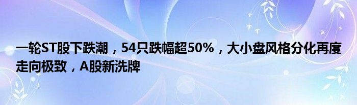 一轮ST股下跌潮，54只跌幅超50%，大小盘风格分化再度走向极致，A股新洗牌