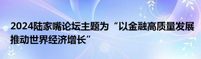 2024陆家嘴论坛主题为“以
高质量发展推动世界经济增长”