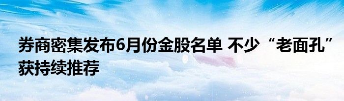 券商密集发布6月份金股名单 不少“老面孔”获持续推荐