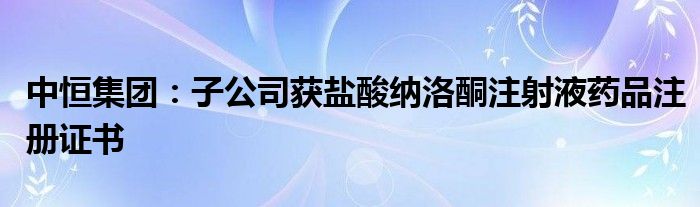 中恒集团：子公司获盐酸纳洛酮注射液药品注册证书