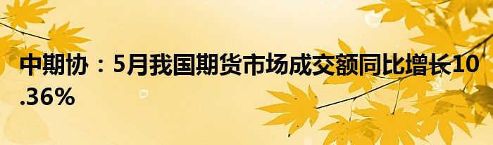 中期协：5月我国期货市场成交额同比增长10.36%