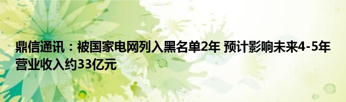 鼎信通讯：被国家电网列入黑名单2年 预计影响未来4-5年营业收入约33亿元