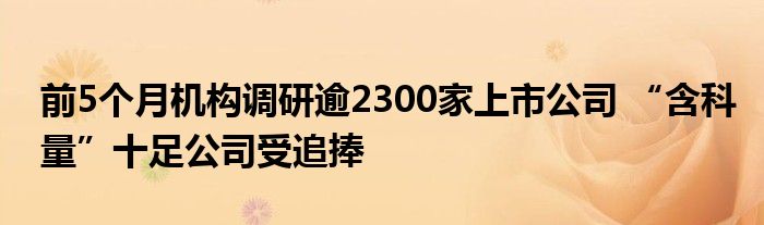 前5个月机构调研逾2300家上市公司 “含科量”十足公司受追捧