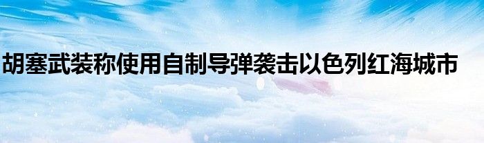 胡塞武装称使用自制导弹袭击以色列红海城市