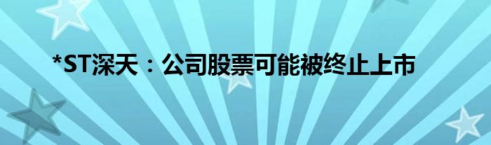 *ST深天：公司股票可能被终止上市