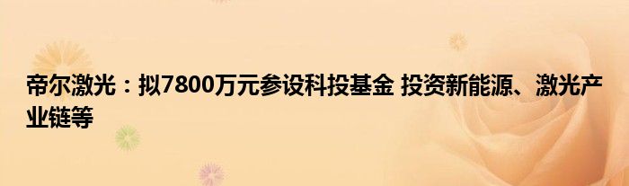 帝尔激光：拟7800万元参设科投基金 投资新能源、激光产业链等