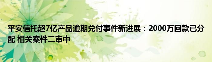 平安信托超7亿产品逾期兑付事件新进展：2000万回款已分配 相关案件二审中