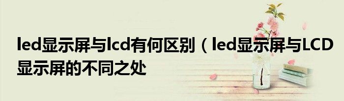 led显示屏与lcd有何区别（led显示屏与LCD显示屏的不同之处