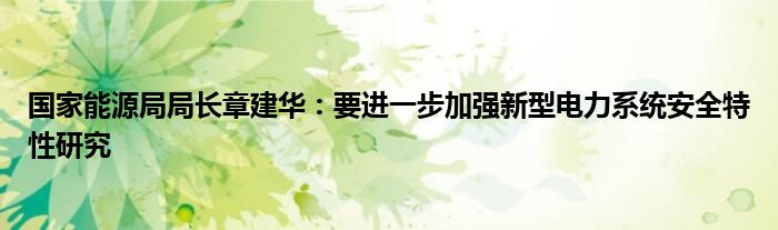 国家能源局局长章建华：要进一步加强新型电力系统安全特性研究