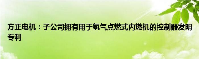 方正电机：子公司拥有用于氢气点燃式内燃机的控制器发明专利