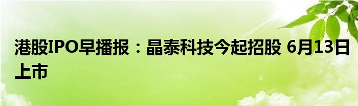 港股IPO早播报：晶泰科技今起招股 6月13日上市