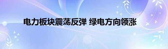 电力板块震荡反弹 绿电方向领涨