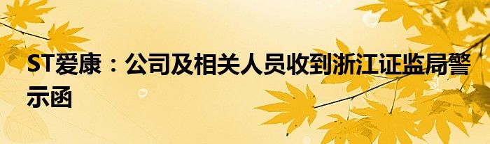 ST爱康：公司及相关人员收到浙江证监局警示函