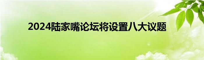 2024陆家嘴论坛将设置八大议题