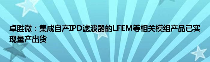 卓胜微：集成自产IPD滤波器的LFEM等相关模组产品已实现量产出货