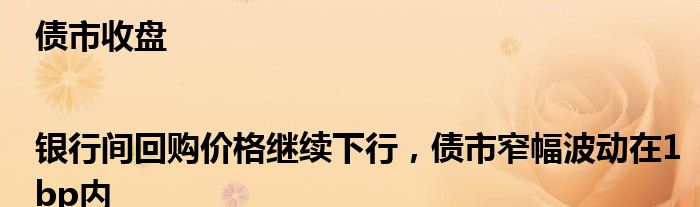 债市收盘|银行间回购价格继续下行，债市窄幅波动在1bp内