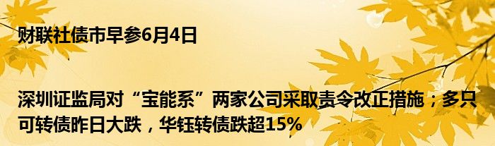 财联社债市早参6月4日 |深圳证监局对“宝能系”两家公司采取责令改正措施；多只可转债昨日大跌，华钰转债跌超15%