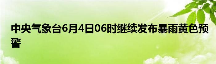 中央气象台6月4日06时继续发布暴雨黄色预警